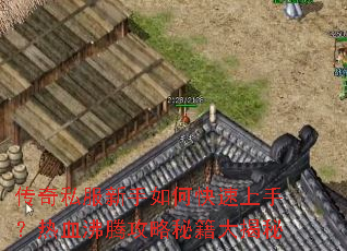 传奇私服新手如何快速上手?热血沸腾攻略秘籍大揭秘 传奇私服新手如何快速上手?热血沸腾攻略秘籍大揭秘