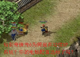 仙剑奇侠传6为何抛弃32位XP系统?你的电脑配置达标了吗? 仙剑奇侠传6为何抛弃32位XP系统?你的电脑配置达标了吗?