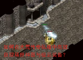 如何在大荒传奇私服中高效获取稀世神器与极品装备? 如何在大荒传奇私服中高效获取稀世神器与极品装备?