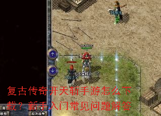 复古传奇开天斩手游怎么下载?新手入门常见问题解答 复古传奇开天斩手游怎么下载?新手入门常见问题解答