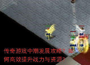 传奇游戏中期发展攻略?如何高效提升战力与资源? 传奇游戏中期发展攻略?如何高效提升战力与资源?