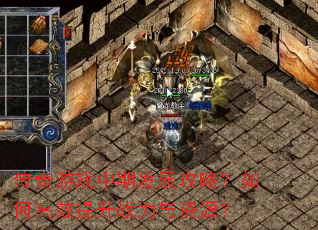 传奇游戏中期发展攻略?如何高效提升战力与资源? 传奇游戏中期发展攻略?如何高效提升战力与资源?