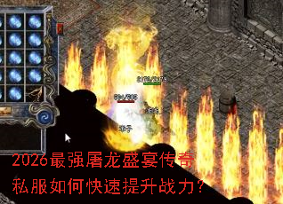 2026最强屠龙盛宴传奇私服如何快速提升战力? 2026最强屠龙盛宴传奇私服如何快速提升战力?