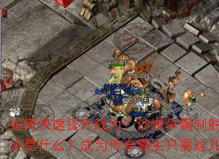 如何快速提升战力?沙城争霸制胜秘诀是什么?成为传奇霸主只需这几步 如何快速提升战力?沙城争霸制胜秘诀是什么?成为传奇霸主只需这几步