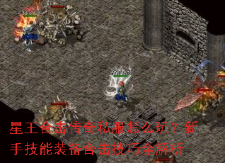 星王合击传奇私服怎么玩?新手技能装备合击技巧全解析 星王合击传奇私服怎么玩?新手技能装备合击技巧全解析