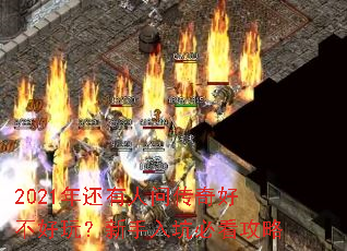 2021年还有人问传奇好不好玩?新手入坑必看攻略 2021年还有人问传奇好不好玩?新手入坑必看攻略