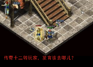 传奇十二转玩家,发育该去哪儿? 传奇十二转玩家,发育该去哪儿?