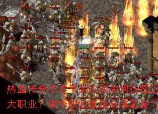 热血传奇手游平民玩家如何选择五大职业?哪个职业最适合零氪金? 热血传奇手游平民玩家如何选择五大职业?哪个职业最适合零氪金?