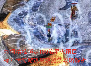 如何精准锁定180流星火雨目标?传奇游戏高效施法攻略解析 如何精准锁定180流星火雨目标?传奇游戏高效施法攻略解析
