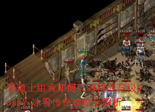 双道士组合如何高效挑战高级boss?冰雪传奇攻略全解析 双道士组合如何高效挑战高级boss?冰雪传奇攻略全解析