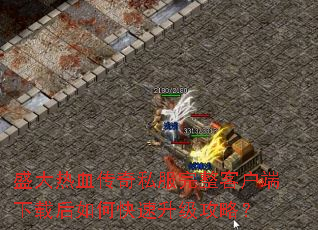 盛大热血传奇私服完整客户端下载后如何快速升级攻略? 盛大热血传奇私服完整客户端下载后如何快速升级攻略?