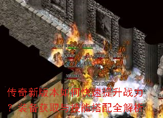 传奇新版本如何快速提升战力?装备获取与技能搭配全解析 传奇新版本如何快速提升战力?装备获取与技能搭配全解析