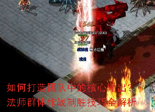 如何打造团队中的核心输出?法师群体作战制胜技巧全解析 如何打造团队中的核心输出?法师群体作战制胜技巧全解析