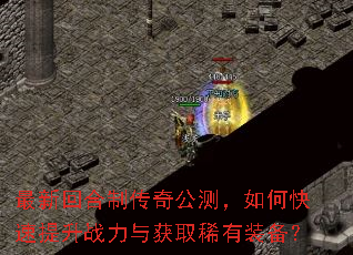 最新回合制传奇公测,如何快速提升战力与获取稀有装备? 最新回合制传奇公测,如何快速提升战力与获取稀有装备?