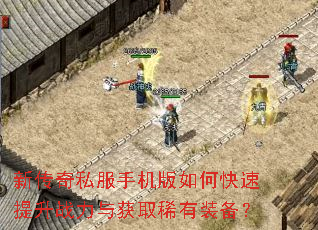 新传奇私服手机版如何快速提升战力与获取稀有装备? 新传奇私服手机版如何快速提升战力与获取稀有装备?