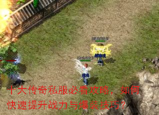 十大传奇私服必看攻略,如何快速提升战力与爆装技巧? 十大传奇私服必看攻略,如何快速提升战力与爆装技巧?