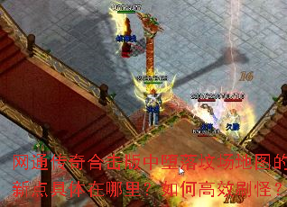 网通传奇合击版中堕落坟场地图的刷新点具体在哪里?如何高效刷怪? 网通传奇合击版中堕落坟场地图的刷新点具体在哪里?如何高效刷怪?