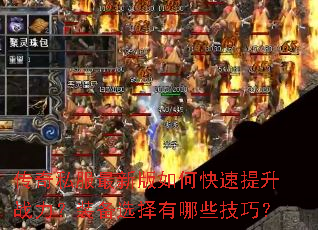 传奇私服最新版如何快速提升战力?装备选择有哪些技巧? 传奇私服最新版如何快速提升战力?装备选择有哪些技巧?