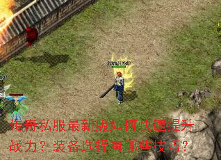 传奇私服最新版如何快速提升战力?装备选择有哪些技巧? 传奇私服最新版如何快速提升战力?装备选择有哪些技巧?