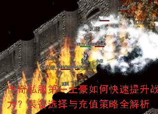 传奇私服第一土豪如何快速提升战力?装备选择与充值策略全解析 传奇私服第一土豪如何快速提升战力?装备选择与充值策略全解析