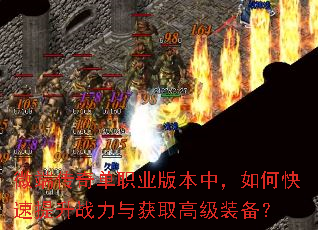 微端传奇单职业版本中,如何快速提升战力与获取高级装备? 微端传奇单职业版本中,如何快速提升战力与获取高级装备?