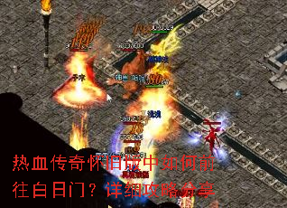 热血传奇怀旧版中如何前往白日门?详细攻略分享 热血传奇怀旧版中如何前往白日门?详细攻略分享