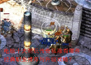 电脑十大耐玩传奇私服有哪些经典职业推荐与升级攻略? 电脑十大耐玩传奇私服有哪些经典职业推荐与升级攻略?