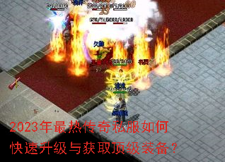 2023年最热传奇私服如何快速升级与获取顶级装备? 2023年最热传奇私服如何快速升级与获取顶级装备?