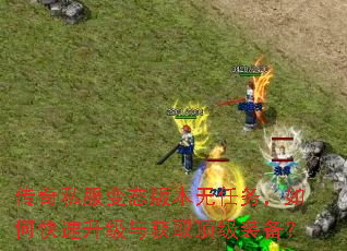 传奇私服变态版本无任务,如何快速升级与获取顶级装备? 传奇私服变态版本无任务,如何快速升级与获取顶级装备?